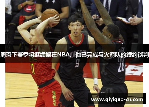 周琦下赛季将继续留在NBA，他已完成与火箭队的续约谈判