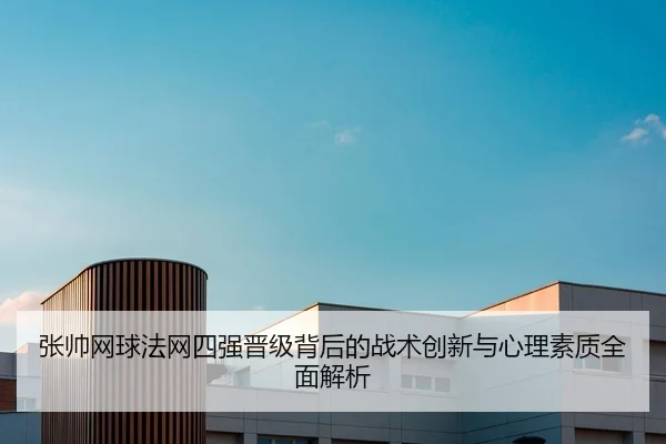 张帅网球法网四强晋级背后的战术创新与心理素质全面解析