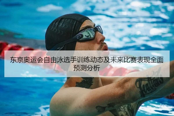 东京奥运会自由泳选手训练动态及未来比赛表现全面预测分析