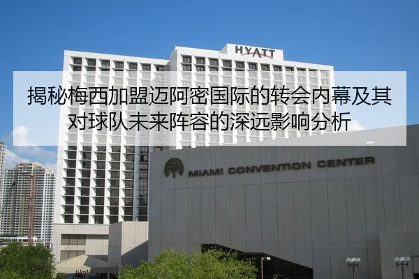 揭秘梅西加盟迈阿密国际的转会内幕及其对球队未来阵容的深远影响分析