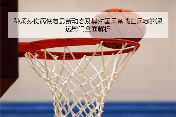 孙颖莎伤病恢复最新动态及其对国乒备战世乒赛的深远影响全面解析