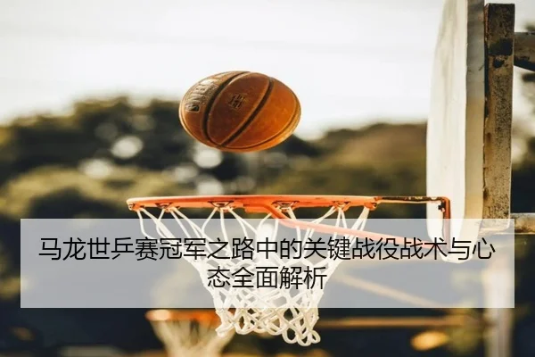 马龙世乒赛冠军之路中的关键战役战术与心态全面解析