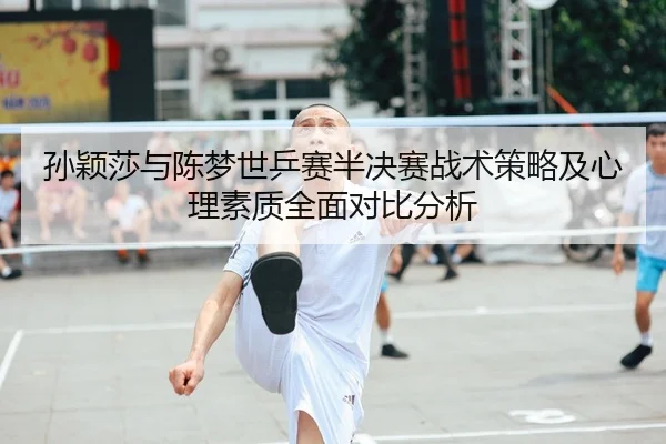 孙颖莎与陈梦世乒赛半决赛战术策略及心理素质全面对比分析